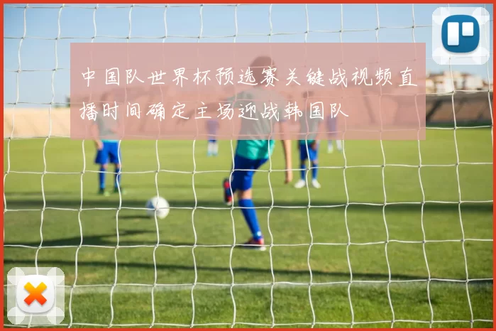 中国队世界杯预选赛关键战视频直播时间确定主场迎战韩国队