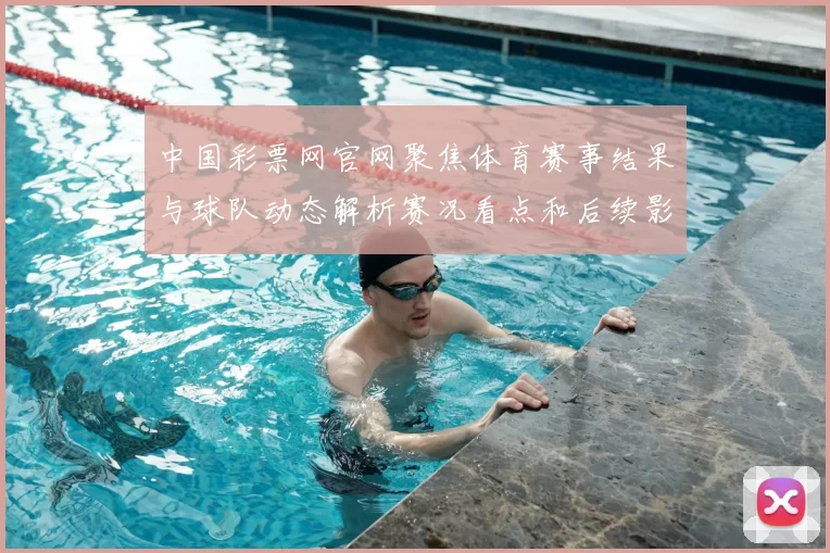 中国彩票网官网聚焦体育赛事结果与球队动态解析赛况看点和后续影响