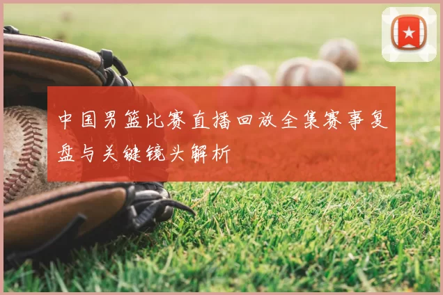 中国男篮比赛直播回放全集赛事复盘与关键镜头解析