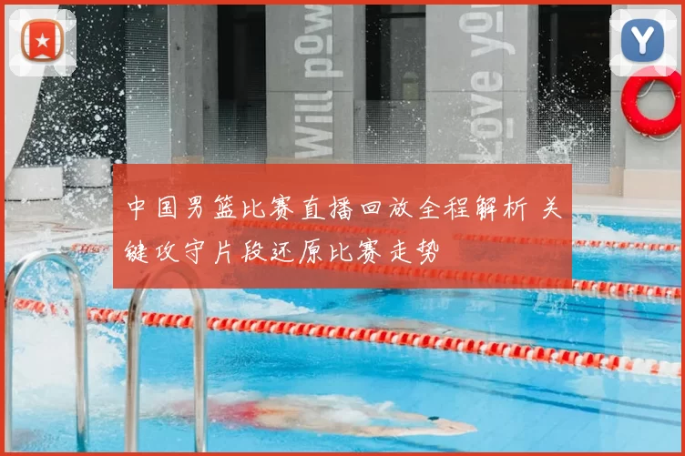 中国男篮比赛直播回放全程解析 关键攻守片段还原比赛走势