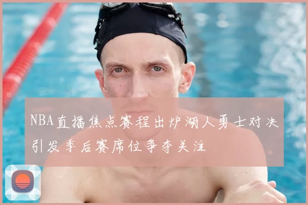 NBA直播焦点赛程出炉湖人勇士对决引发季后赛席位争夺关注