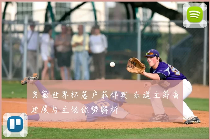 男篮世界杯落户菲律宾 东道主筹备进展与主场优势解析