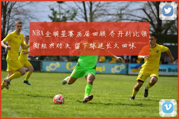 NBA全明星赛历届回顾 乔丹科比领衔经典对决 留下球迷长久回味
