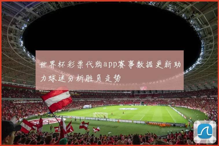 世界杯彩票代购app赛事数据更新助力球迷分析胜负走势
